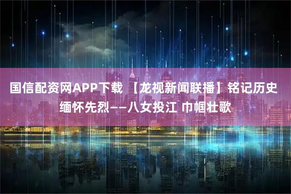 国信配资网APP下载 【龙视新闻联播】铭记历史 缅怀先烈——八女投江 巾帼壮歌