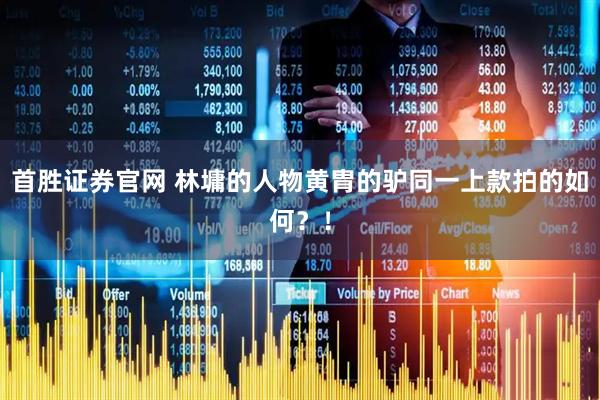首胜证券官网 林墉的人物黄胄的驴同一上款拍的如何？！