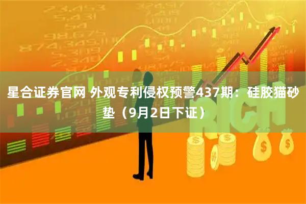 星合证券官网 外观专利侵权预警437期：硅胶猫砂垫（9月2日下证）
