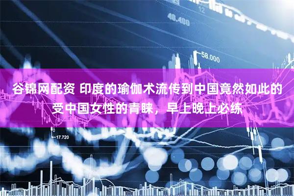 谷锦网配资 印度的瑜伽术流传到中国竟然如此的受中国女性的青睐，早上晚上必练
