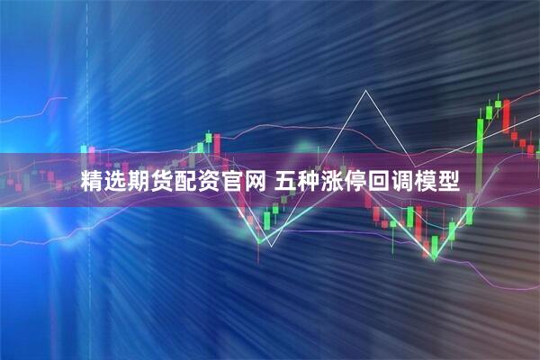 精选期货配资官网 五种涨停回调模型
