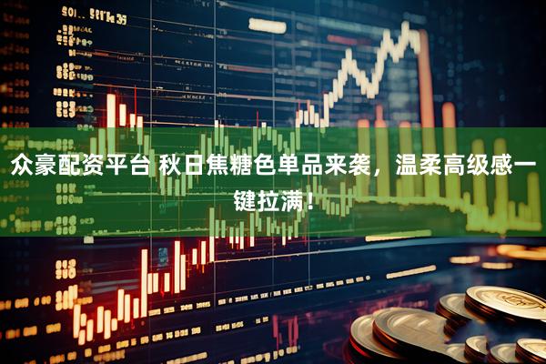 众豪配资平台 秋日焦糖色单品来袭，温柔高级感一键拉满！