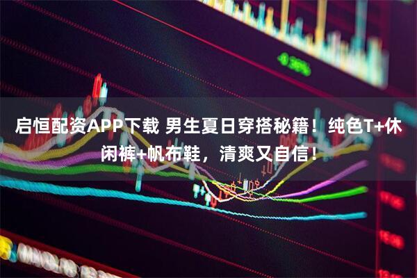 启恒配资APP下载 男生夏日穿搭秘籍！纯色T+休闲裤+帆布鞋，清爽又自信！