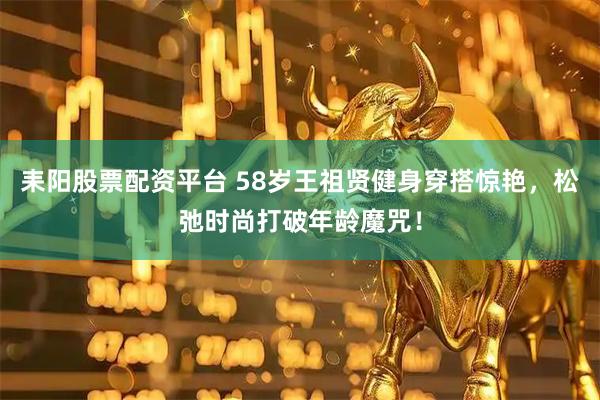 耒阳股票配资平台 58岁王祖贤健身穿搭惊艳，松弛时尚打破年龄魔咒！