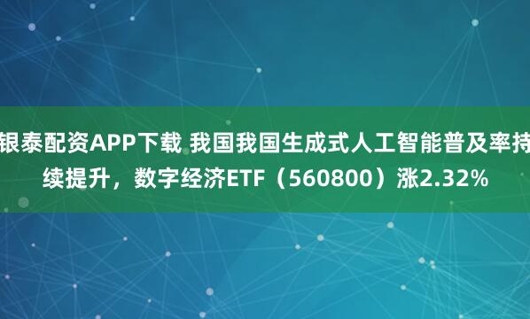 银泰配资APP下载 我国我国生成式人工智能普及率持续提升，数字经济ETF（560800）涨2.32%
