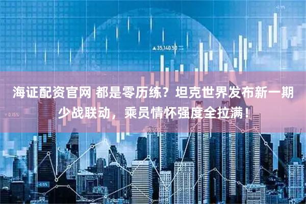 海证配资官网 都是零历练？坦克世界发布新一期少战联动，乘员情怀强度全拉满！