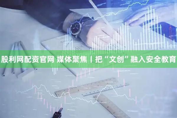 股利网配资官网 媒体聚焦丨把“文创”融入安全教育