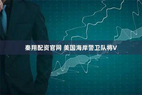 秦翔配资官网 美国海岸警卫队将V