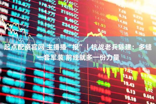 起点配资官网 主播播“报”丨抗战老兵陈建：多缝一套军装 前线就多一份力量