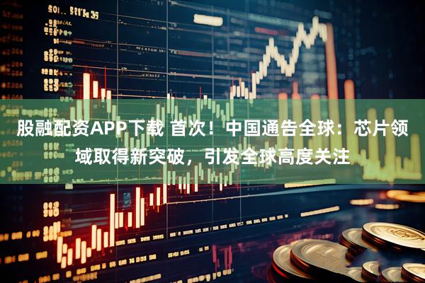 股融配资APP下载 首次！中国通告全球：芯片领域取得新突破，引发全球高度关注