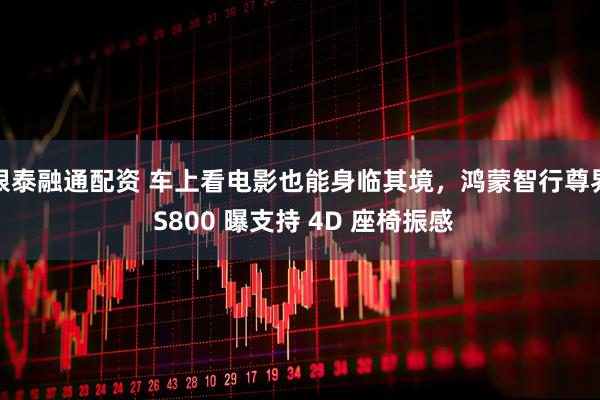 银泰融通配资 车上看电影也能身临其境，鸿蒙智行尊界 S800 曝支持 4D 座椅振感