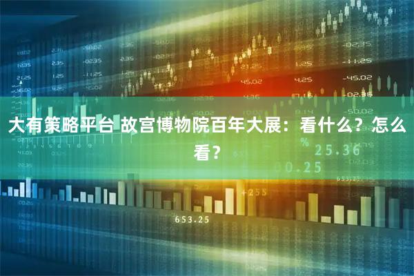 大有策略平台 故宫博物院百年大展：看什么？怎么看？