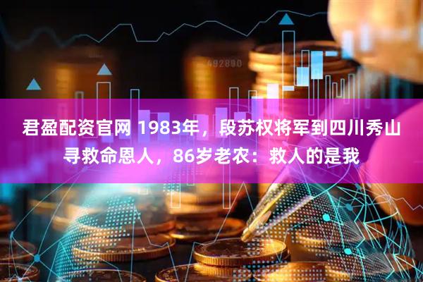 君盈配资官网 1983年，段苏权将军到四川秀山寻救命恩人，86岁老农：救人的是我