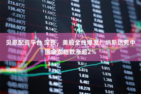 贝恩配资平台 深夜，美股全线爆发！纳斯达克中国金龙指数涨超2%