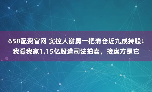 658配资官网 实控人谢勇一把清仓近九成持股！我爱我家1.15亿股遭司法拍卖，接盘方是它