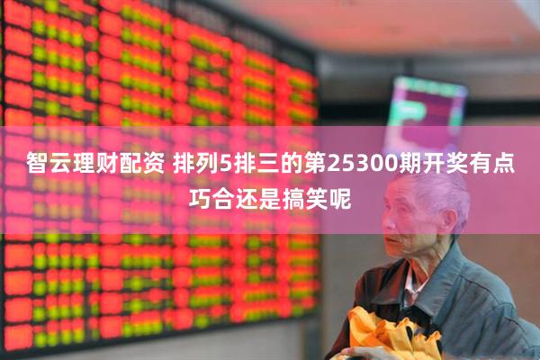 智云理财配资 排列5排三的第25300期开奖有点巧合还是搞笑呢