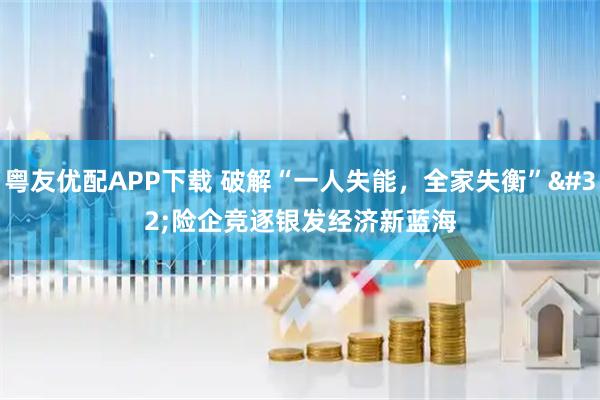 粤友优配APP下载 破解“一人失能，全家失衡” 险企竞逐银发经济新蓝海