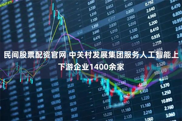 民间股票配资官网 中关村发展集团服务人工智能上下游企业1400余家