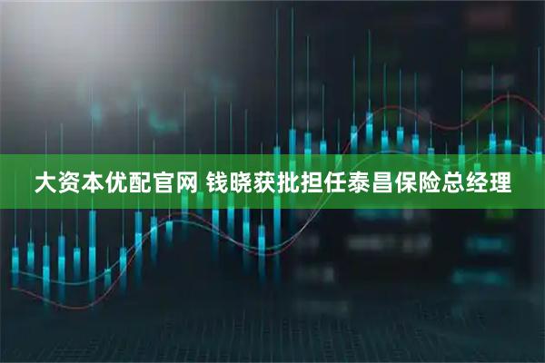 大资本优配官网 钱晓获批担任泰昌保险总经理