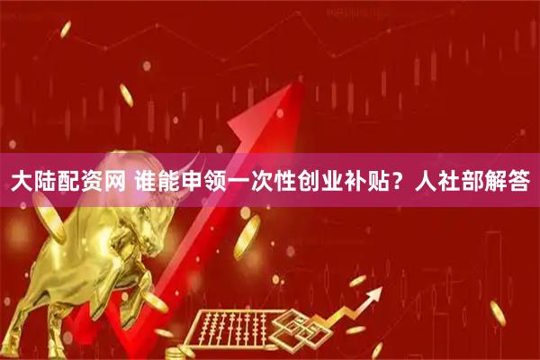 大陆配资网 谁能申领一次性创业补贴？人社部解答