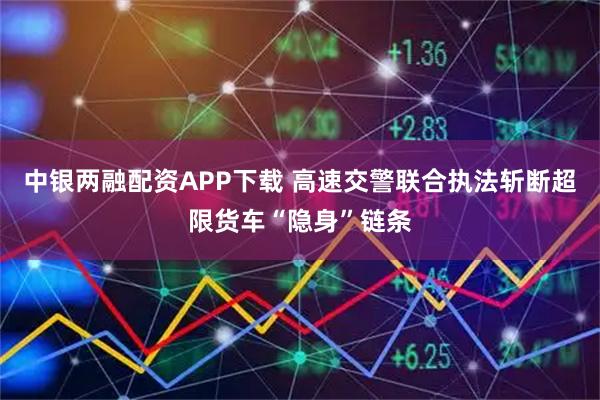 中银两融配资APP下载 高速交警联合执法斩断超限货车“隐身”链条
