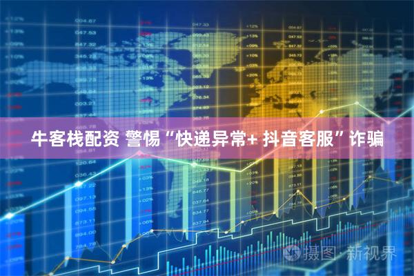 牛客栈配资 警惕“快递异常+ 抖音客服”诈骗