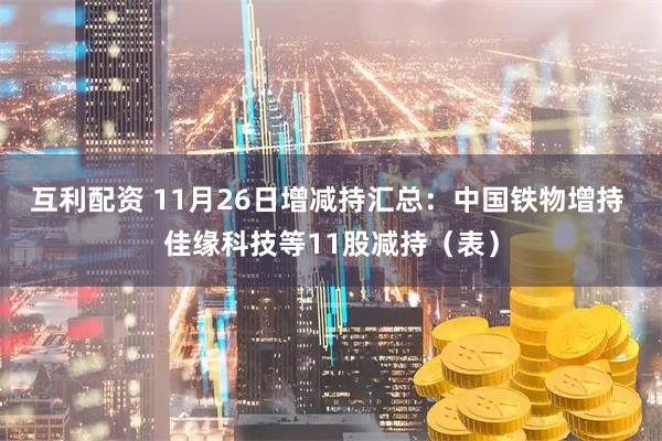 互利配资 11月26日增减持汇总：中国铁物增持 佳缘科技等11股减持（表）