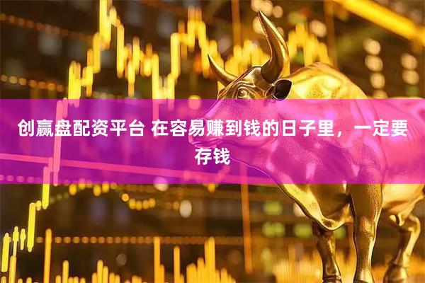 创赢盘配资平台 在容易赚到钱的日子里，一定要存钱