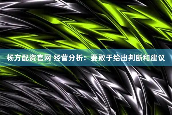 杨方配资官网 经营分析：要敢于给出判断和建议