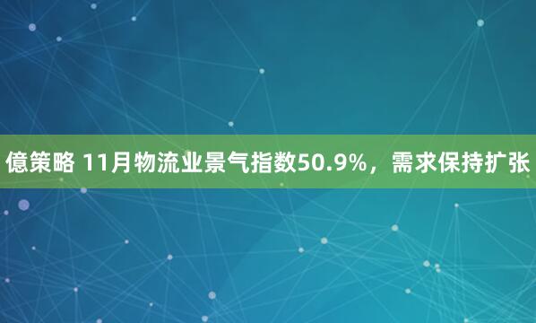 億策略 11月物流业景气指数50.9%，需求保持扩张