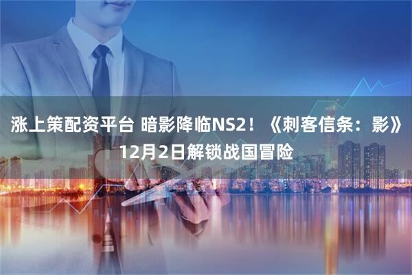 涨上策配资平台 暗影降临NS2！《刺客信条：影》12月2日解锁战国冒险