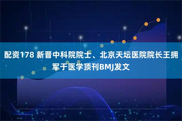 配资178 新晋中科院院士、北京天坛医院院长王拥军于医学顶刊BMJ发文