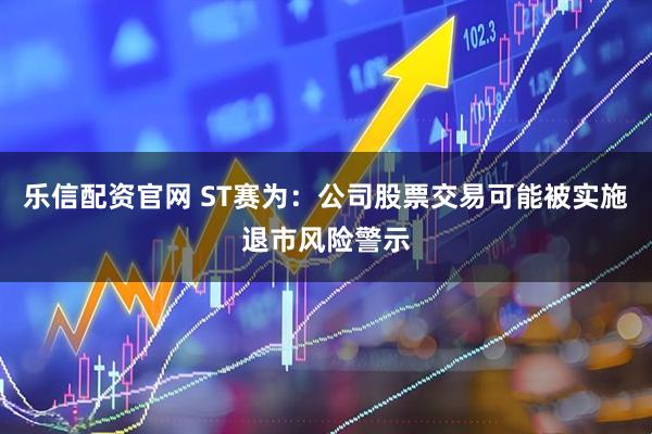 乐信配资官网 ST赛为：公司股票交易可能被实施退市风险警示