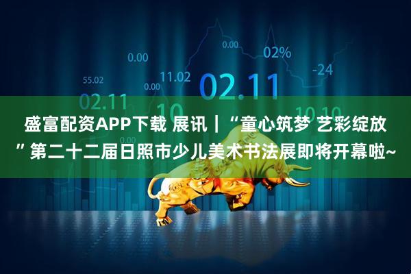 盛富配资APP下载 展讯｜“童心筑梦 艺彩绽放”第二十二届日照市少儿美术书法展即将开幕啦~