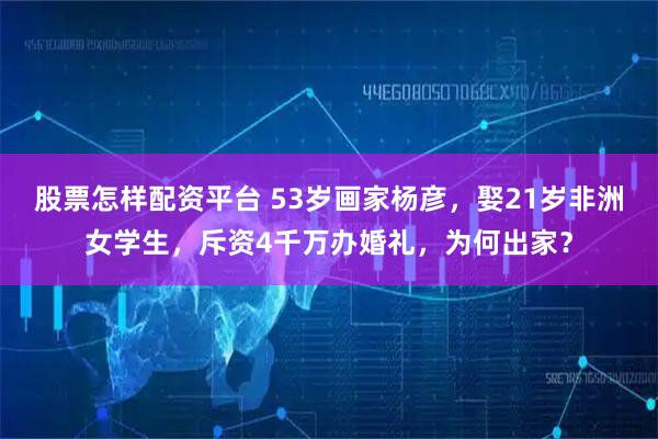 股票怎样配资平台 53岁画家杨彦，娶21岁非洲女学生，斥资4千万办婚礼，为何出家？
