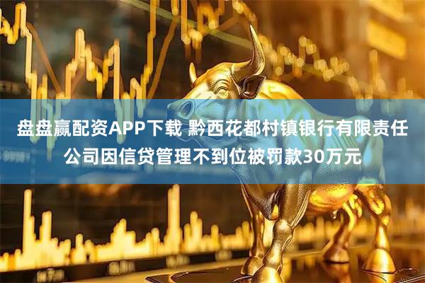 盘盘赢配资APP下载 黔西花都村镇银行有限责任公司因信贷管理不到位被罚款30万元