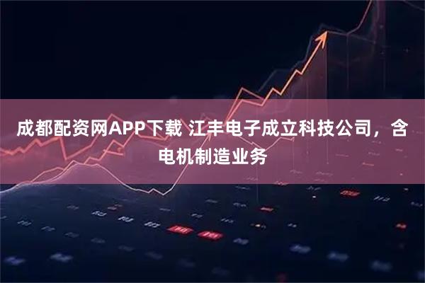 成都配资网APP下载 江丰电子成立科技公司，含电机制造业务