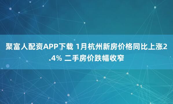 聚富人配资APP下载 1月杭州新房价格同比上涨2.4% 二手房价跌幅收窄