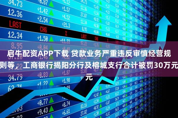 启牛配资APP下载 贷款业务严重违反审慎经营规则等，工商银行揭阳分行及榕城支行合计被罚30万元