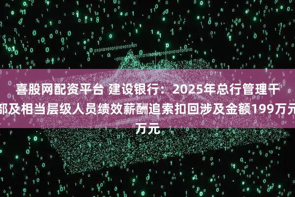 喜股网配资平台 建设银行：2025年总行管理干部及相当层级人员绩效薪酬追索扣回涉及金额199万元