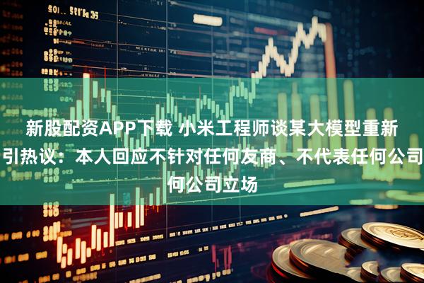 新股配资APP下载 小米工程师谈某大模型重新出山引热议：本人回应不针对任何友商、不代表任何公司立场
