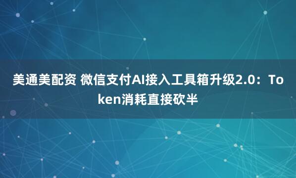 美通美配资 微信支付AI接入工具箱升级2.0：Token消耗直接砍半
