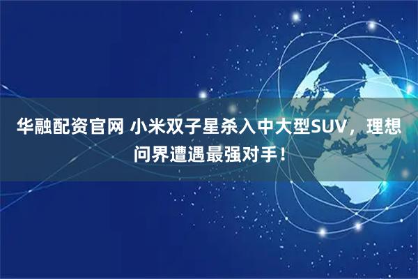 华融配资官网 小米双子星杀入中大型SUV，理想问界遭遇最强对手！